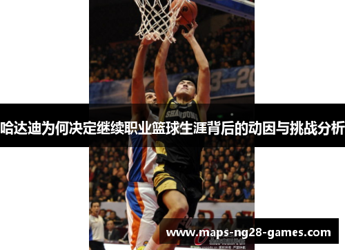 哈达迪为何决定继续职业篮球生涯背后的动因与挑战分析