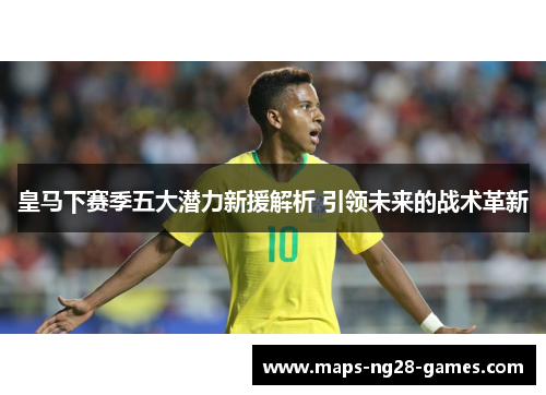 皇马下赛季五大潜力新援解析 引领未来的战术革新