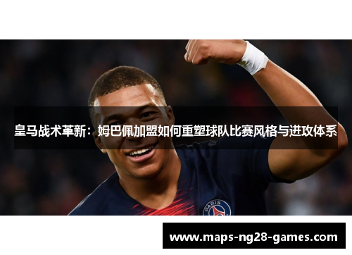 皇马战术革新：姆巴佩加盟如何重塑球队比赛风格与进攻体系