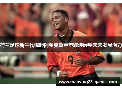 荷兰足球新生代崛起阿贾克斯重塑辉煌展望未来发展潜力