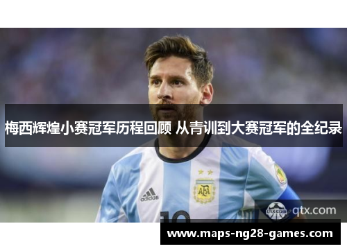梅西辉煌小赛冠军历程回顾 从青训到大赛冠军的全纪录