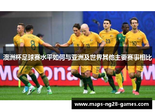 澳洲杯足球赛水平如何与亚洲及世界其他主要赛事相比