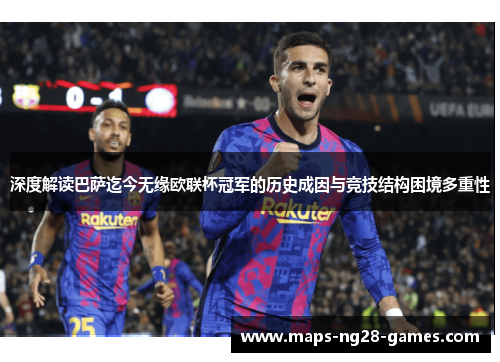深度解读巴萨迄今无缘欧联杯冠军的历史成因与竞技结构困境多重性