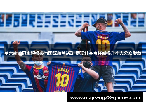 费尔南迪尼奥积极参与国际慈善活动 展现社会责任感提升个人公众形象