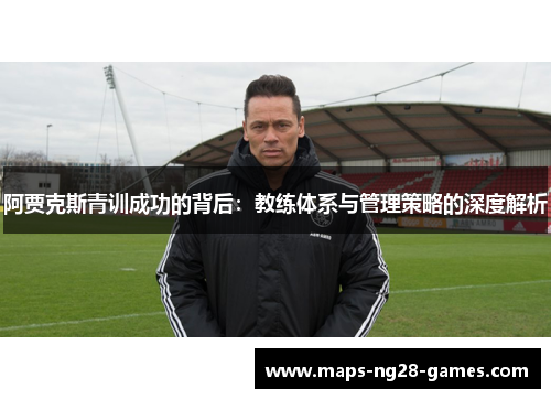 阿贾克斯青训成功的背后：教练体系与管理策略的深度解析