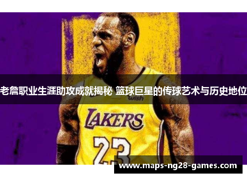 老詹职业生涯助攻成就揭秘 篮球巨星的传球艺术与历史地位