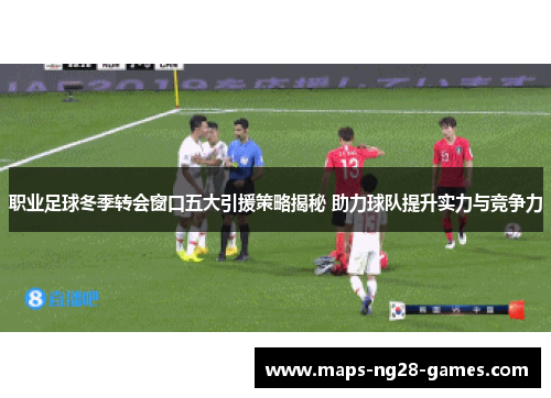 职业足球冬季转会窗口五大引援策略揭秘 助力球队提升实力与竞争力