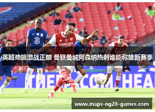 英超劲旅激战正酣 曼联曼城阿森纳热刺谁能称雄新赛季