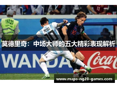 莫德里奇：中场大师的五大精彩表现解析