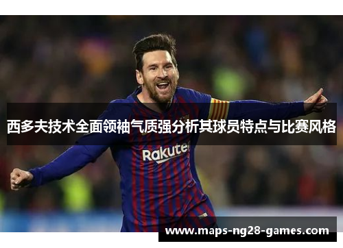 西多夫技术全面领袖气质强分析其球员特点与比赛风格