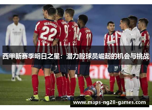 西甲新赛季明日之星：潜力股球员崛起的机会与挑战