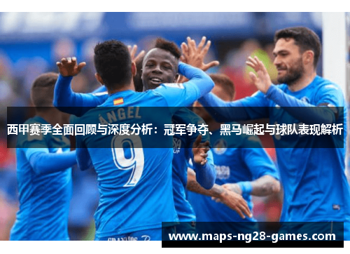 西甲赛季全面回顾与深度分析：冠军争夺、黑马崛起与球队表现解析