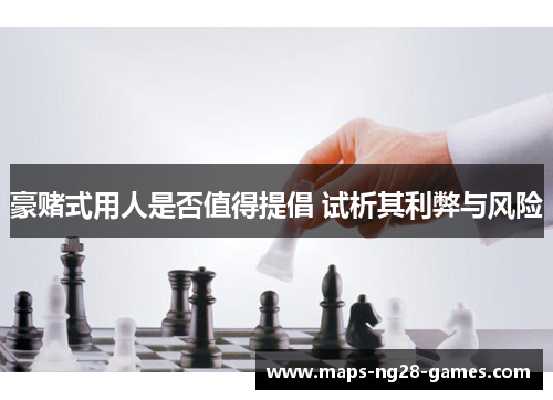 豪赌式用人是否值得提倡 试析其利弊与风险